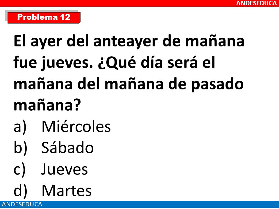 ANDESEDUCA Problema 12. El ayer del anteayer de mañana fue jueves. ¿Qué día será el mañana del mañana de pasado mañana