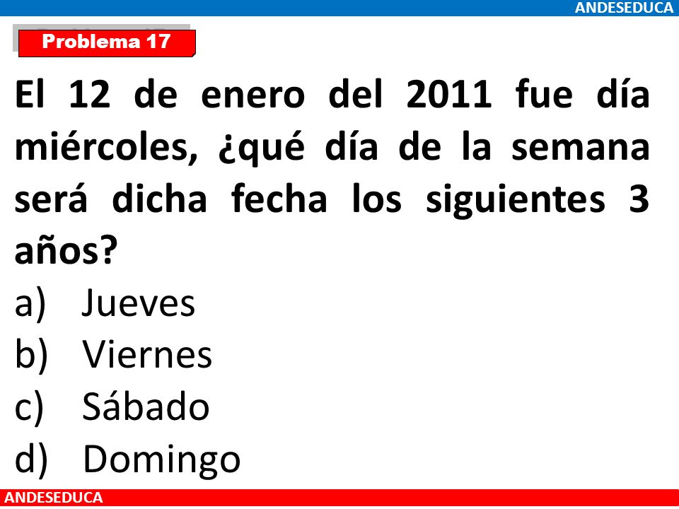 ANDESEDUCA Problema 17. El 12 de enero del 2011 fue día miércoles, ¿qué día de la semana será dicha fecha los siguientes 3 años