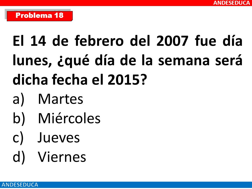 ANDESEDUCA Problema 18. El 14 de febrero del 2007 fue día lunes, ¿qué día de la semana será dicha fecha el 2015