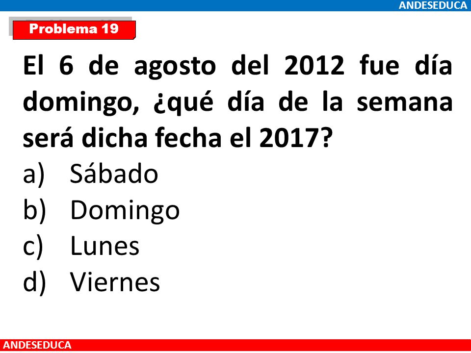 ANDESEDUCA Problema 19. El 6 de agosto del 2012 fue día domingo, ¿qué día de la semana será dicha fecha el 2017
