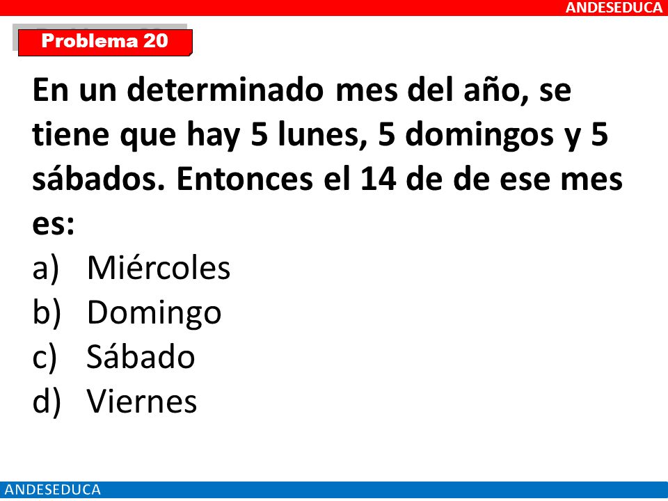 ANDESEDUCA Problema 20. En un determinado mes del año, se tiene que hay 5 lunes, 5 domingos y 5 sábados. Entonces el 14 de de ese mes es: