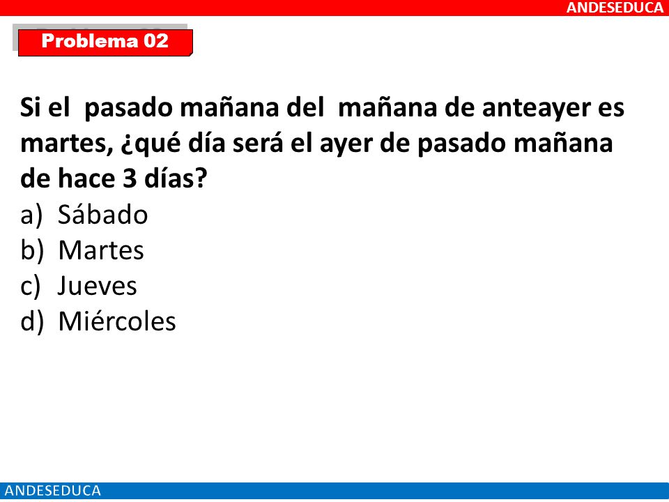 ANDESEDUCA Problema 02. Si el pasado mañana del mañana de anteayer es martes, ¿qué día será el ayer de pasado mañana de hace 3 días