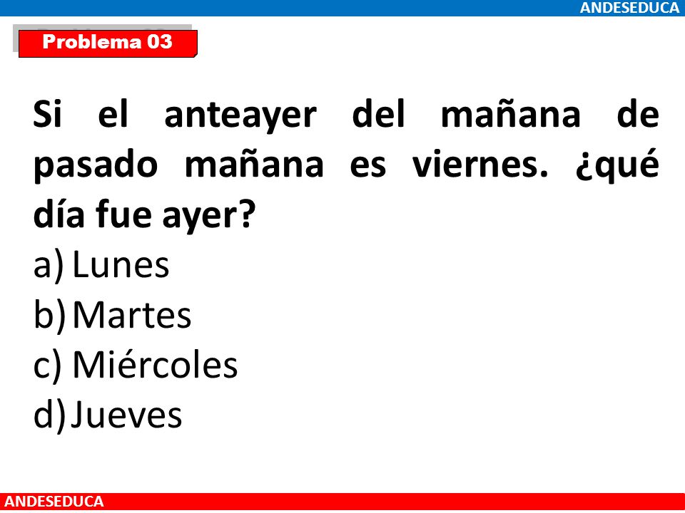 ANDESEDUCA Problema 03. Si el anteayer del mañana de pasado mañana es viernes. ¿qué día fue ayer Lunes.