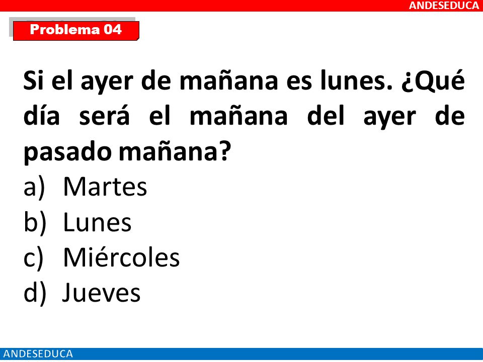 ANDESEDUCA Problema 04. Si el ayer de mañana es lunes. ¿Qué día será el mañana del ayer de pasado mañana