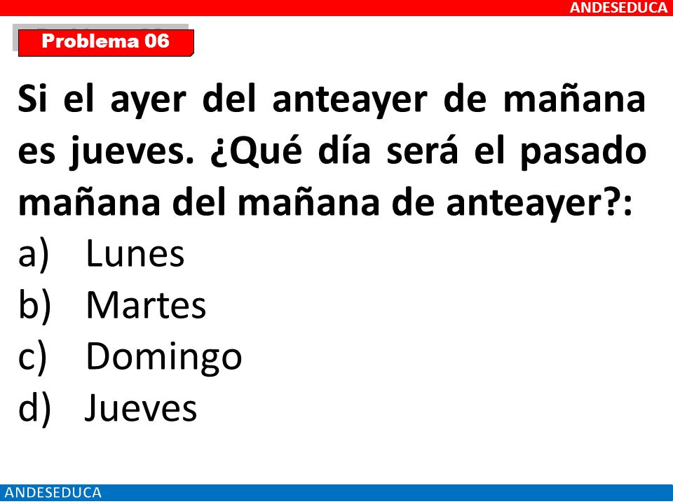ANDESEDUCA Problema 06. Si el ayer del anteayer de mañana es jueves. ¿Qué día será el pasado mañana del mañana de anteayer :