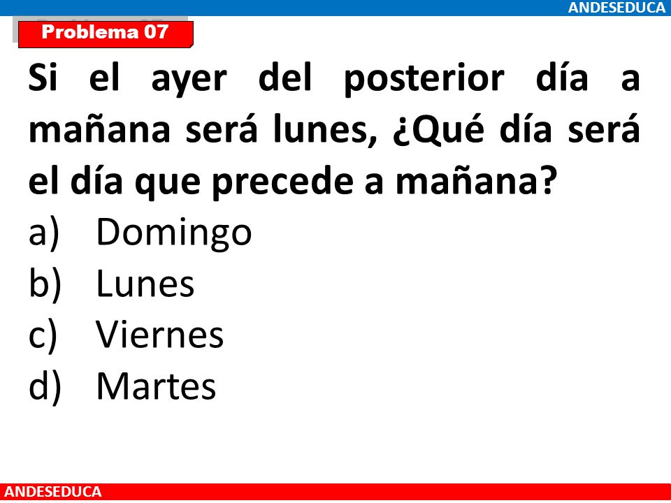 ANDESEDUCA Problema 07. Si el ayer del posterior día a mañana será lunes, ¿Qué día será el día que precede a mañana
