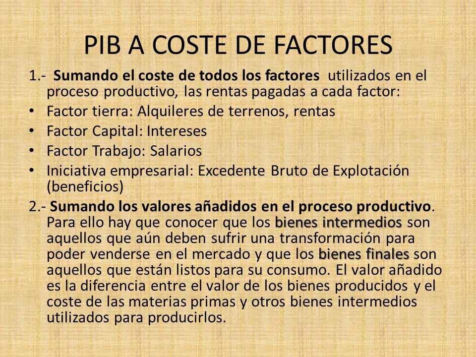 PIB A COSTE DE FACTORES 1.- Sumando el coste de todos los factores utilizados en el proceso productivo, las rentas pagadas a cada factor: