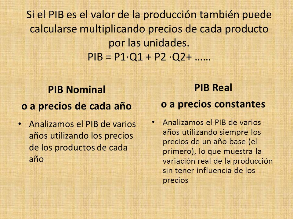 Si el PIB es el valor de la producción también puede calcularse multiplicando precios de cada producto por las unidades. PIB = P1·Q1 + P2 ·Q2+ ……