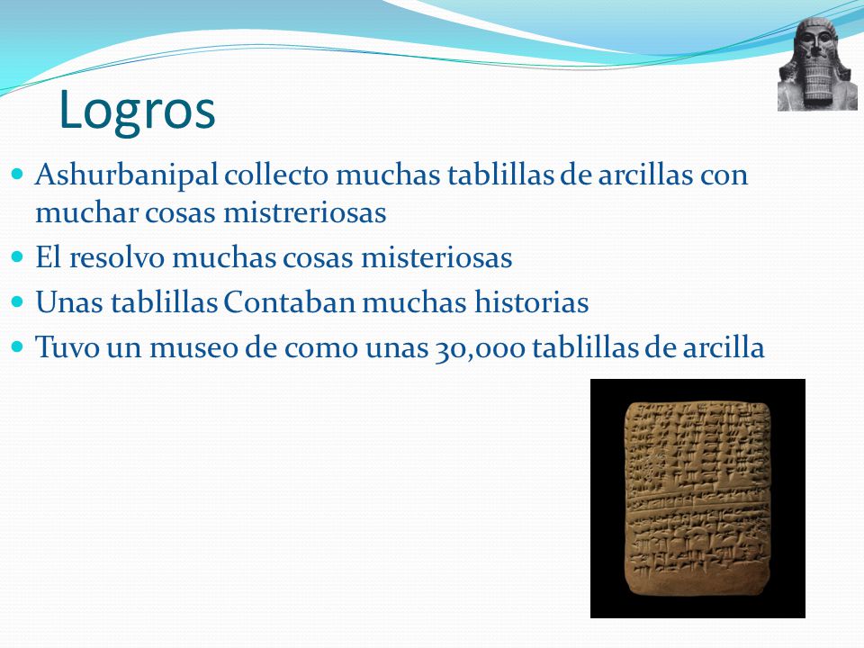 Logros Ashurbanipal collecto muchas tablillas de arcillas con muchar cosas mistreriosas. El resolvo muchas cosas misteriosas.