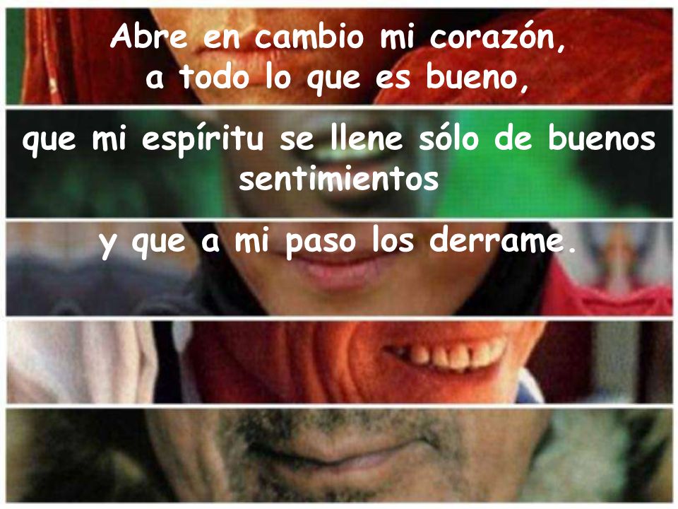 Abre en cambio mi corazón, a todo lo que es bueno,