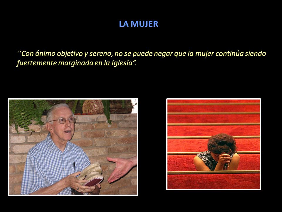 LA MUJER Con ánimo objetivo y sereno, no se puede negar que la mujer continúa siendo fuertemente marginada en la Iglesia .