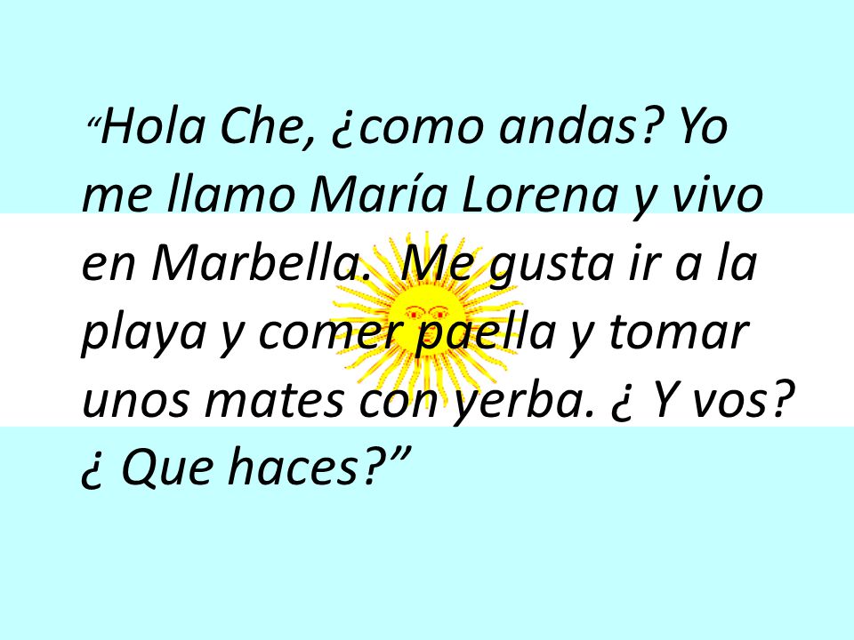 Hola Che, ¿como andas. Yo me llamo María Lorena y vivo en Marbella