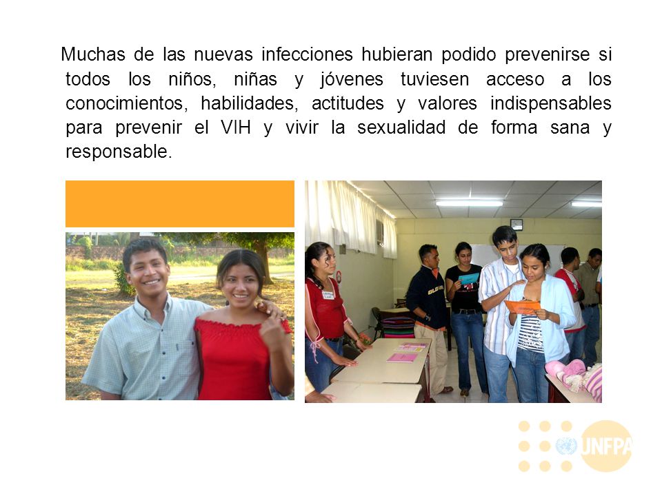 Muchas de las nuevas infecciones hubieran podido prevenirse si todos los niños, niñas y jóvenes tuviesen acceso a los conocimientos, habilidades, actitudes y valores indispensables para prevenir el VIH y vivir la sexualidad de forma sana y responsable.