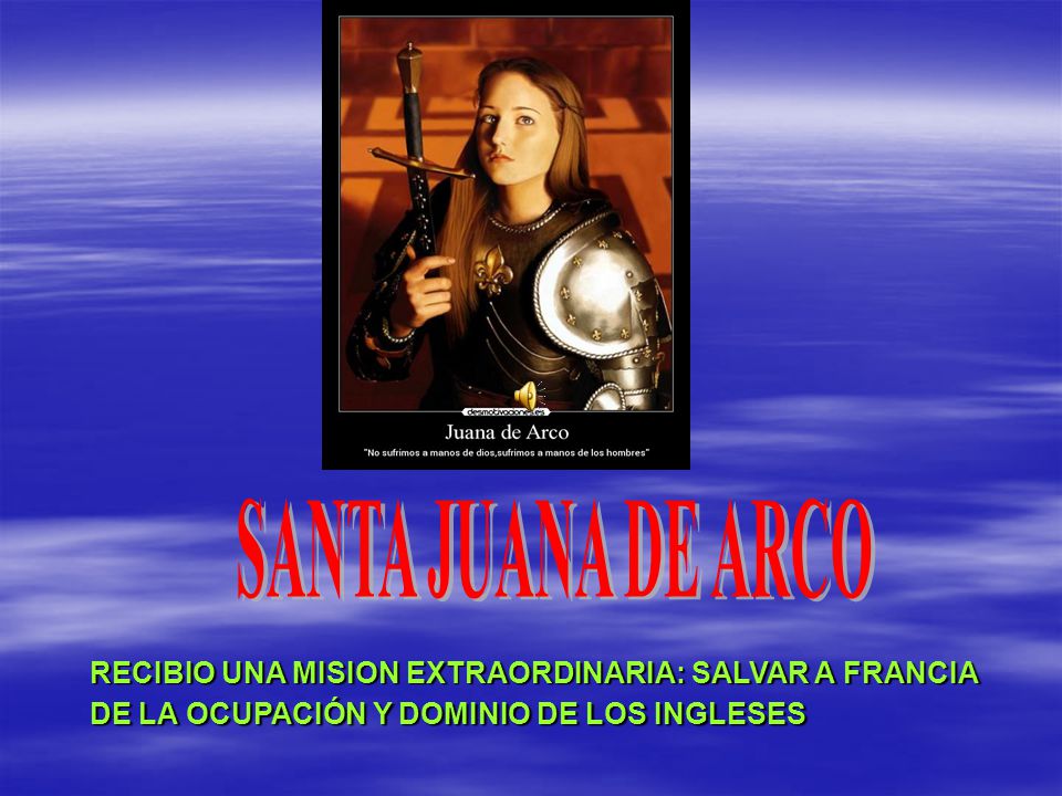 SANTA JUANA DE ARCO RECIBIO UNA MISION EXTRAORDINARIA: SALVAR A FRANCIA DE LA OCUPACIÓN Y DOMINIO DE LOS INGLESES.