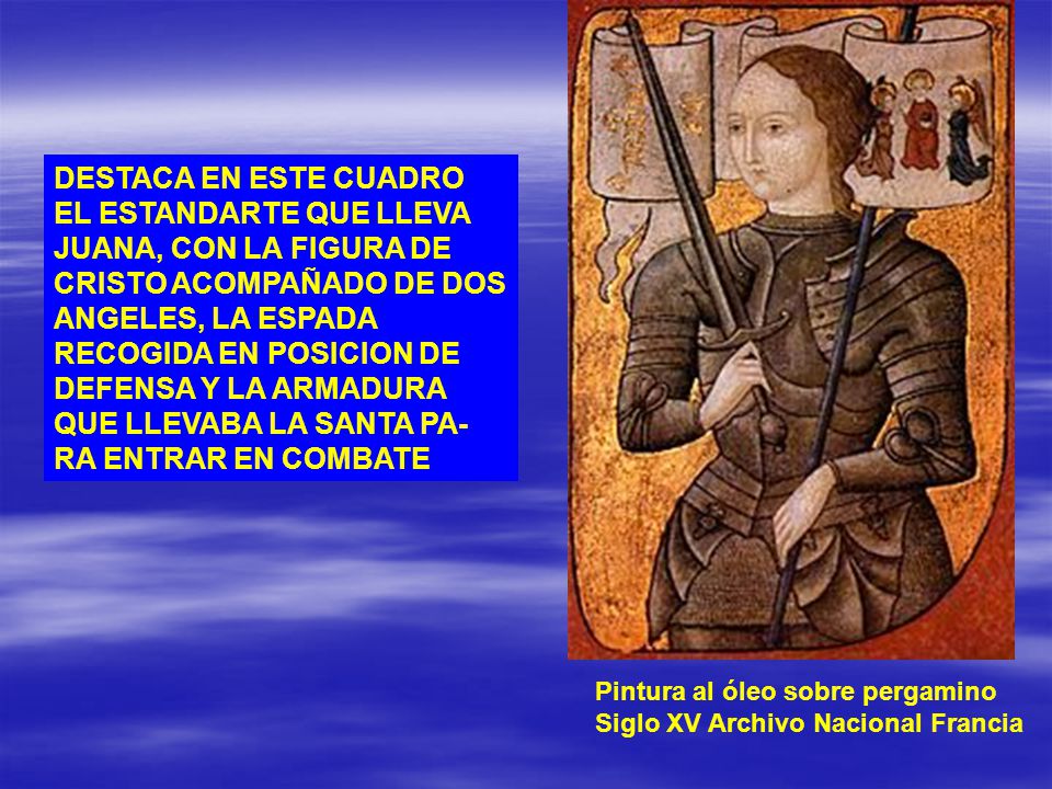 DESTACA EN ESTE CUADRO EL ESTANDARTE QUE LLEVA JUANA, CON LA FIGURA DE CRISTO ACOMPAÑADO DE DOS ANGELES, LA ESPADA RECOGIDA EN POSICION DE DEFENSA Y LA ARMADURA QUE LLEVABA LA SANTA PA-RA ENTRAR EN COMBATE