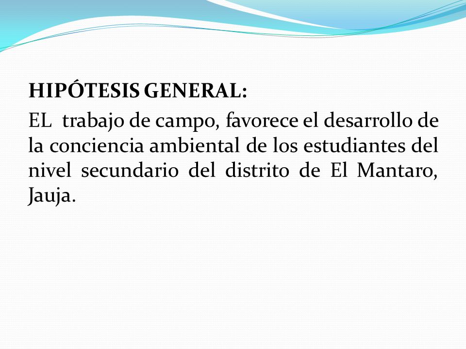 HIPÓTESIS GENERAL: EL trabajo de campo, favorece el desarrollo de la conciencia ambiental de los estudiantes del nivel secundario del distrito de El Mantaro, Jauja.