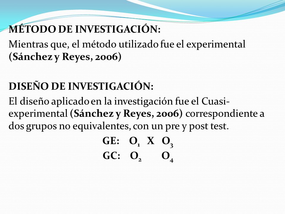 MÉTODO DE INVESTIGACIÓN: Mientras que, el método utilizado fue el experimental (Sánchez y Reyes, 2006) DISEÑO DE INVESTIGACIÓN: El diseño aplicado en la investigación fue el Cuasi-experimental (Sánchez y Reyes, 2006) correspondiente a dos grupos no equivalentes, con un pre y post test.