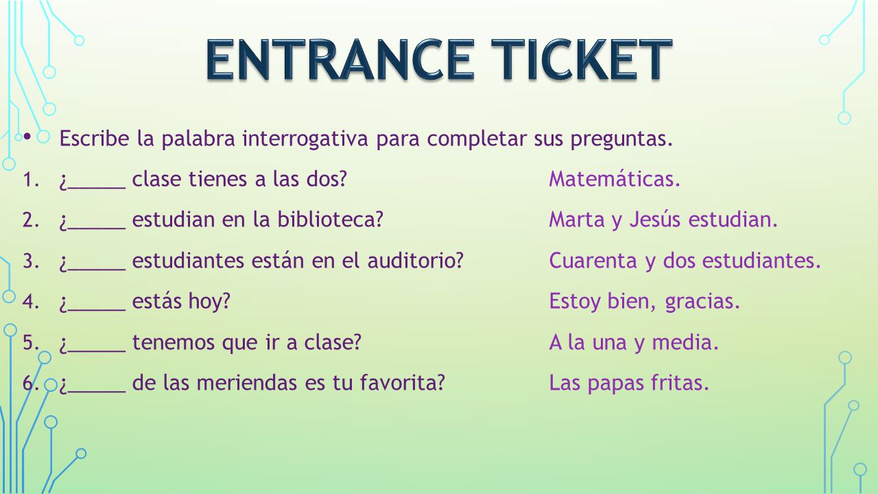 ENTRANCE Ticket Escribe la palabra interrogativa para completar sus preguntas. ¿_____ clase tienes a las dos Matemáticas.