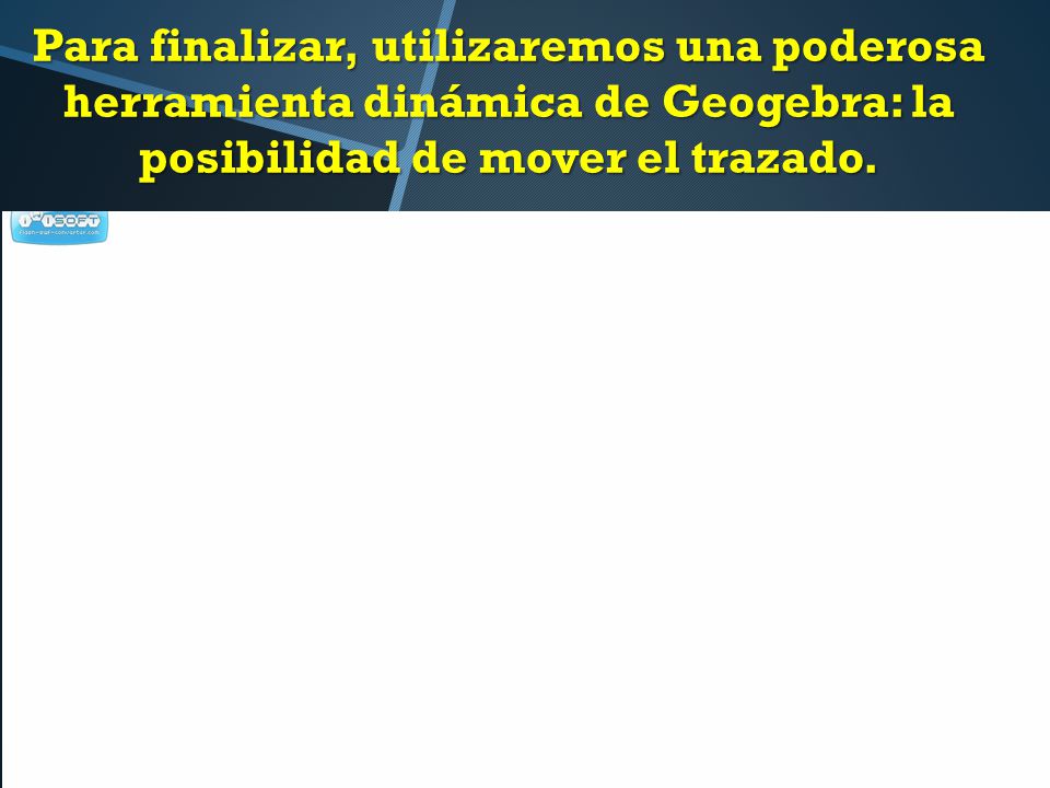 Para finalizar, utilizaremos una poderosa herramienta dinámica de Geogebra: la posibilidad de mover el trazado.