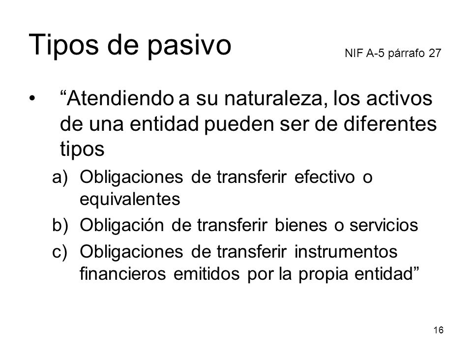 Tipos de pasivo NIF A-5 párrafo 27. Atendiendo a su naturaleza, los activos de una entidad pueden ser de diferentes tipos.