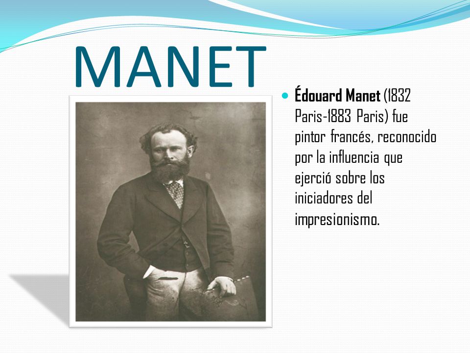 MANET Édouard Manet (1832 Paris-1883 Paris) fue pintor francés, reconocido por la influencia que ejerció sobre los iniciadores del impresionismo.
