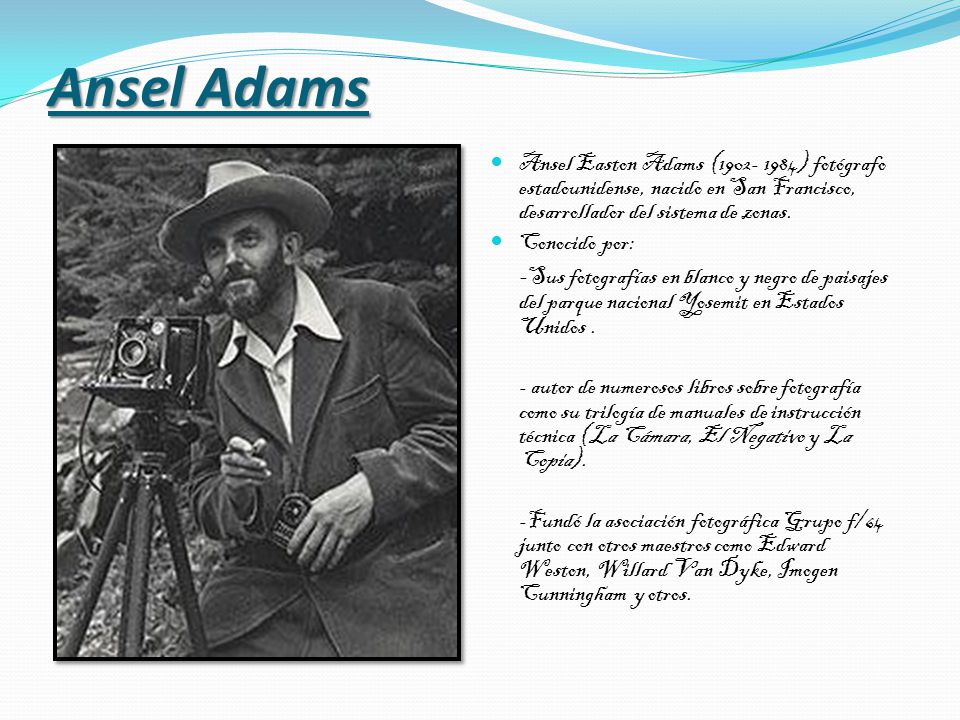 Ansel Adams Ansel Easton Adams ( ) fotógrafo estadounidense, nacido en San Francisco, desarrollador del sistema de zonas.