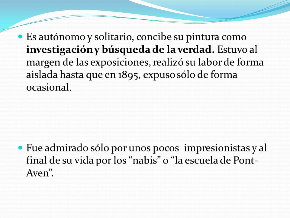 Es autónomo y solitario, concibe su pintura como investigación y búsqueda de la verdad. Estuvo al margen de las exposiciones, realizó su labor de forma aislada hasta que en 1895, expuso sólo de forma ocasional.