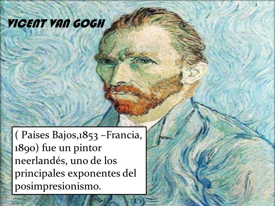 VICENT VAN GOGH ( Países Bajos,1853 –Francia, 1890) fue un pintor neerlandés, uno de los principales exponentes del posimpresionismo.
