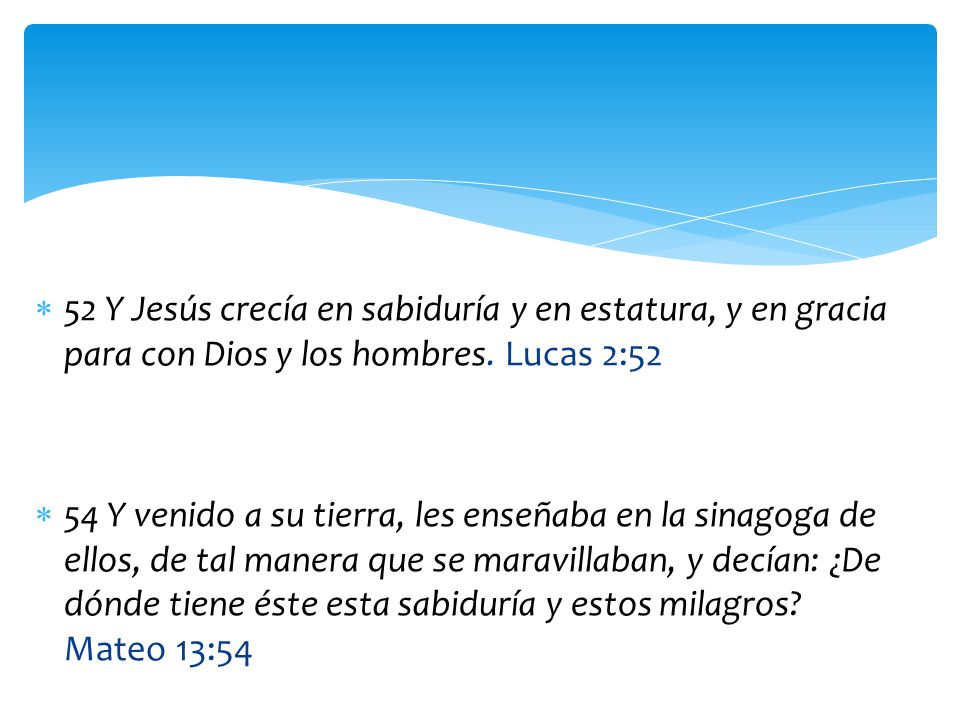 52 Y Jesús crecía en sabiduría y en estatura, y en gracia para con Dios y los hombres. Lucas 2:52
