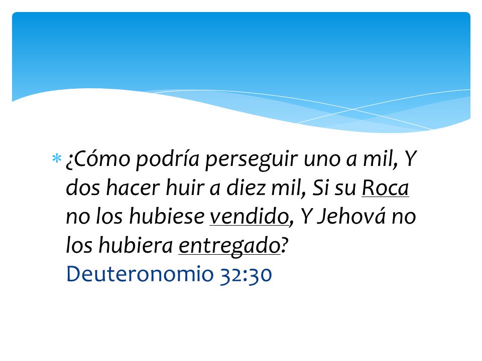 ¿Cómo podría perseguir uno a mil, Y dos hacer huir a diez mil, Si su Roca no los hubiese vendido, Y Jehová no los hubiera entregado.