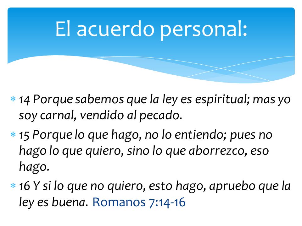 El acuerdo personal: 14 Porque sabemos que la ley es espiritual; mas yo soy carnal, vendido al pecado.