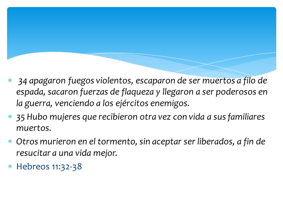 34 apagaron fuegos violentos, escaparon de ser muertos a filo de espada, sacaron fuerzas de flaqueza y llegaron a ser poderosos en la guerra, venciendo a los ejércitos enemigos.