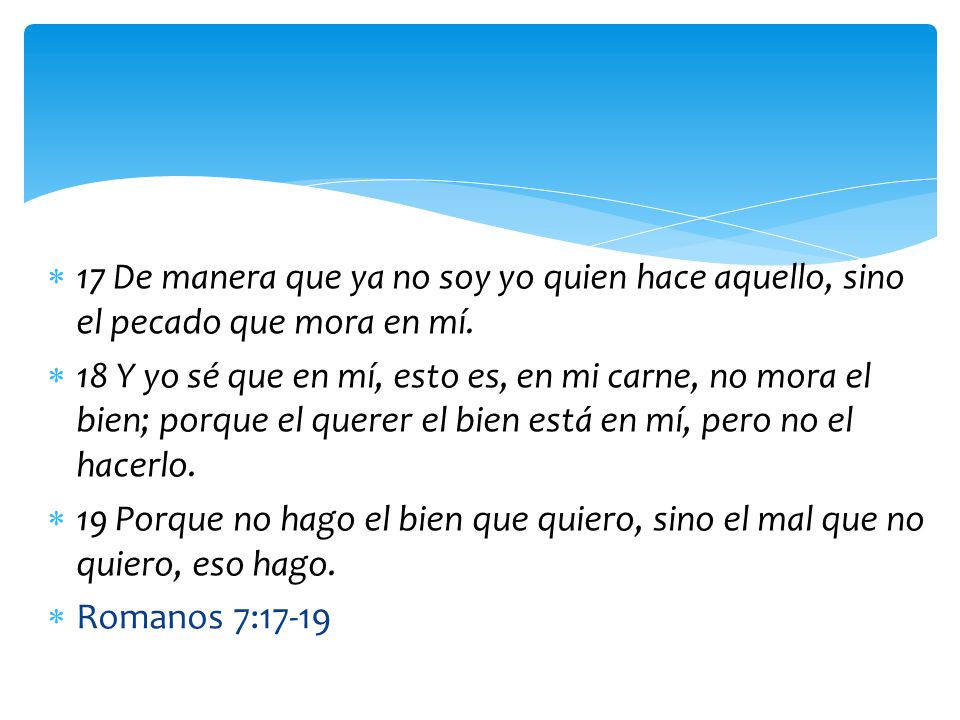 17 De manera que ya no soy yo quien hace aquello, sino el pecado que mora en mí.
