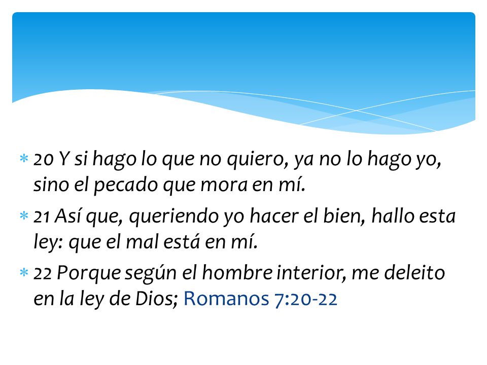 20 Y si hago lo que no quiero, ya no lo hago yo, sino el pecado que mora en mí.