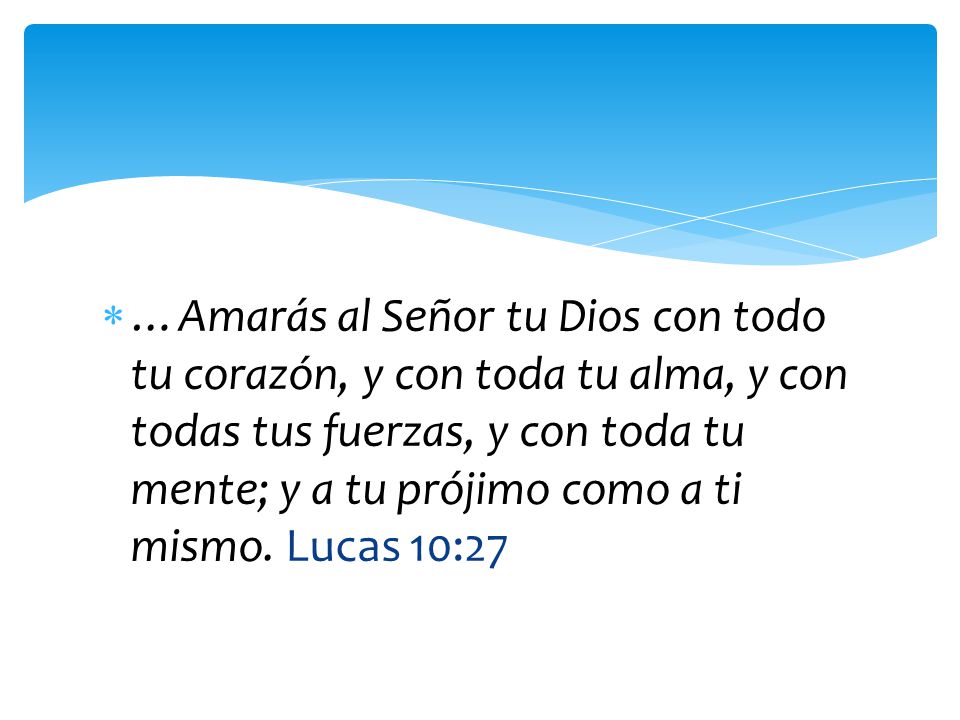 …Amarás al Señor tu Dios con todo tu corazón, y con toda tu alma, y con todas tus fuerzas, y con toda tu mente; y a tu prójimo como a ti mismo.