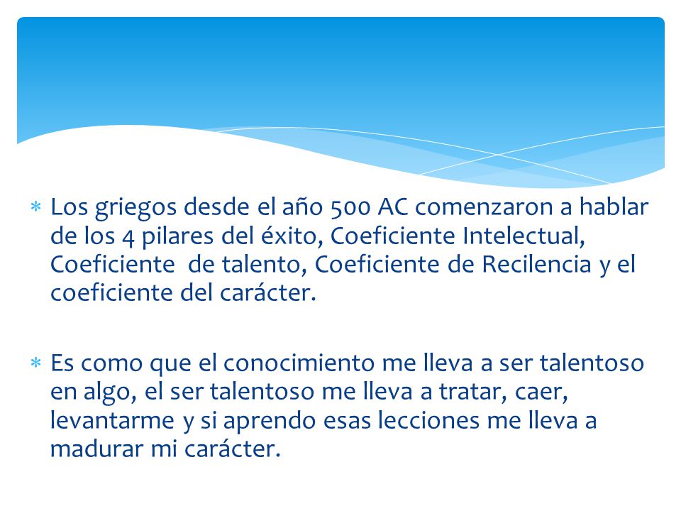 Los griegos desde el año 500 AC comenzaron a hablar de los 4 pilares del éxito, Coeficiente Intelectual, Coeficiente de talento, Coeficiente de Recilencia y el coeficiente del carácter.