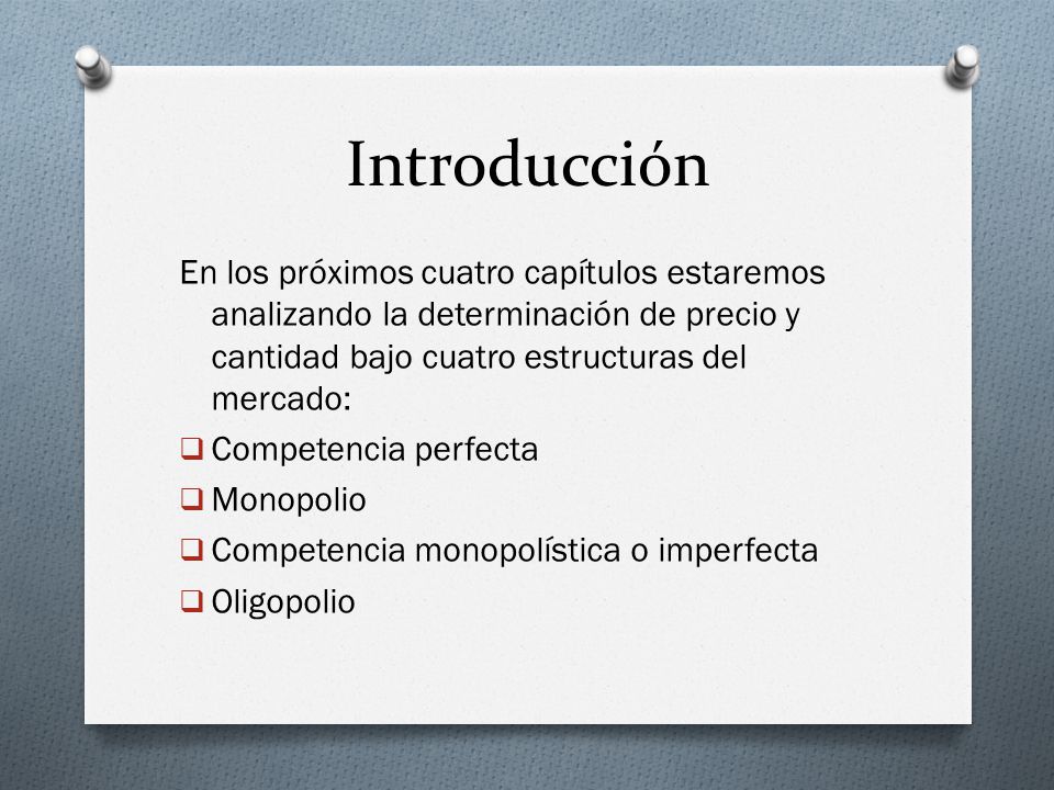 Introducción En los próximos cuatro capítulos estaremos analizando la determinación de precio y cantidad bajo cuatro estructuras del mercado: