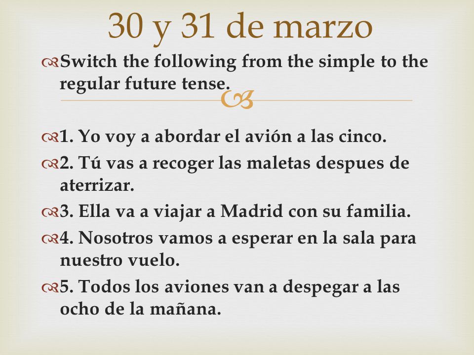 30 y 31 de marzo Switch the following from the simple to the regular future tense. 1. Yo voy a abordar el avión a las cinco.