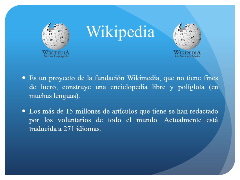 Wikipedia Es un proyecto de la fundación Wikimedia, que no tiene fines de lucro, construye una enciclopedia libre y políglota (en muchas lenguas).