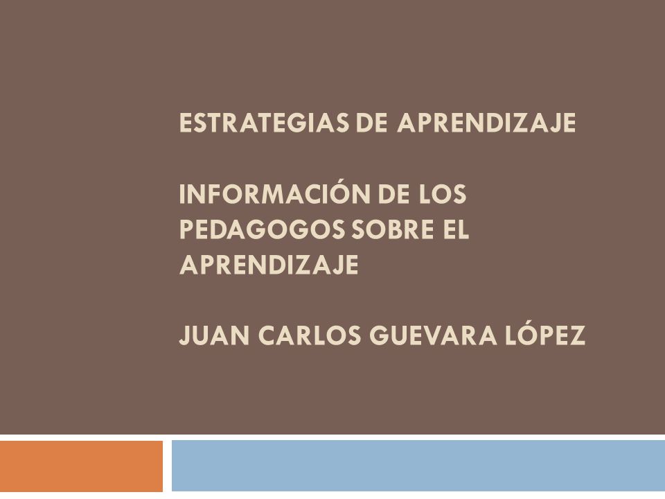 ESTRATEGIAS DE APRENDIZAJE INFORMACIÓN DE LOS PEDAGOGOS SOBRE EL APRENDIZAJE JUAN CARLOS GUEVARA LÓPEZ