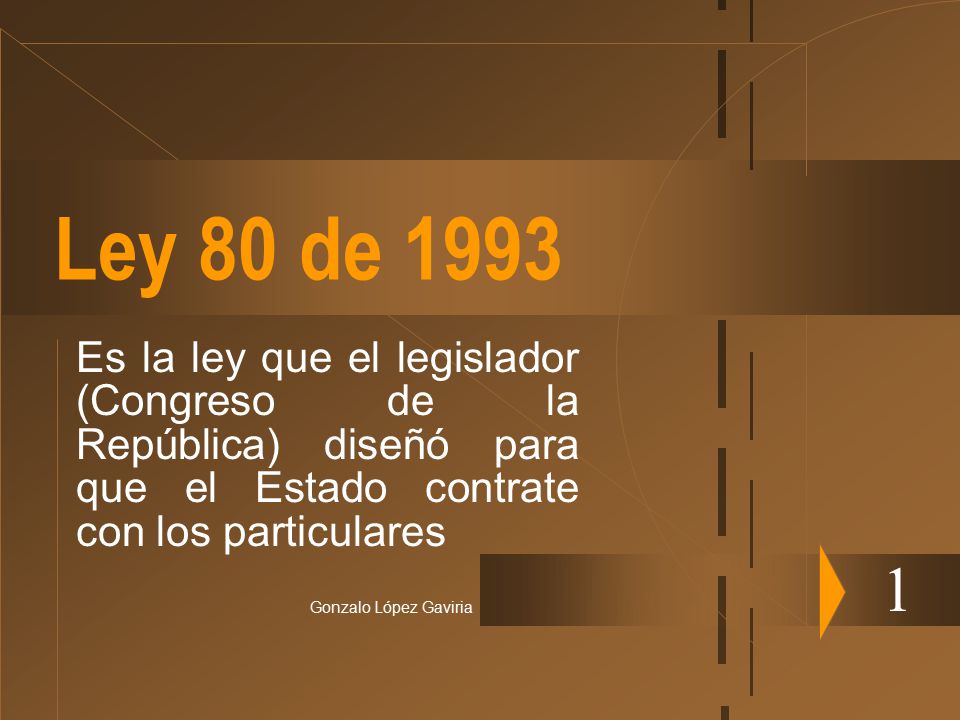 Ley 80 de 1993 Es la ley que el legislador (Congreso de la República) diseñó para que el Estado contrate con los particulares.