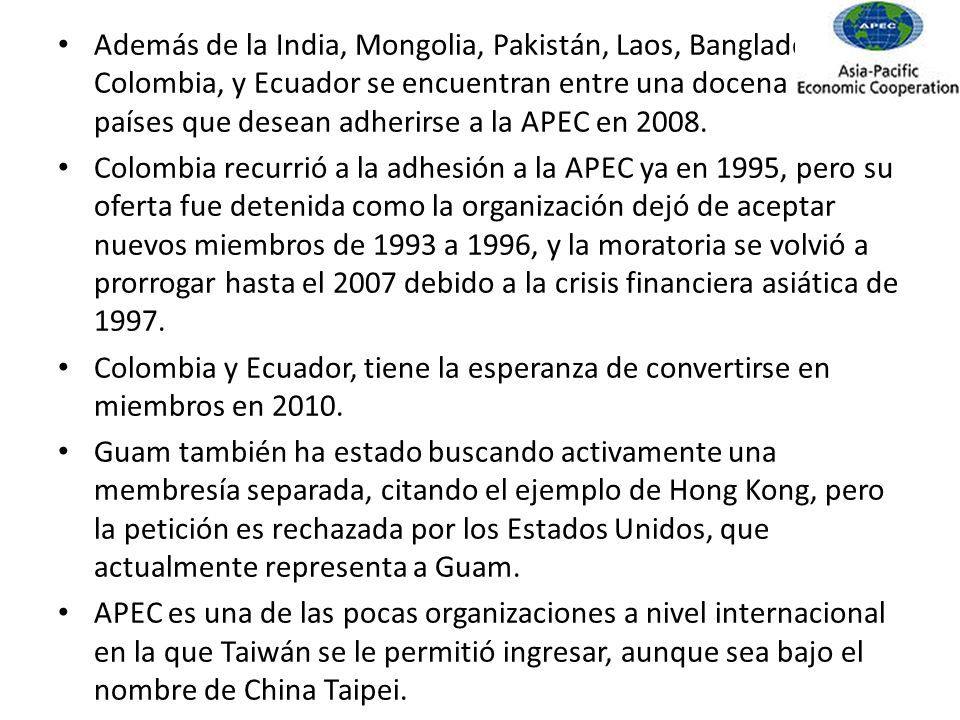 Además de la India, Mongolia, Pakistán, Laos, Bangladesh, Colombia, y Ecuador se encuentran entre una docena de países que desean adherirse a la APEC en 2008.