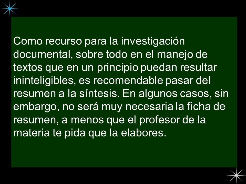 Como recurso para la investigación documental, sobre todo en el manejo de textos que en un principio puedan resultar ininteligibles, es recomendable pasar del resumen a la síntesis.