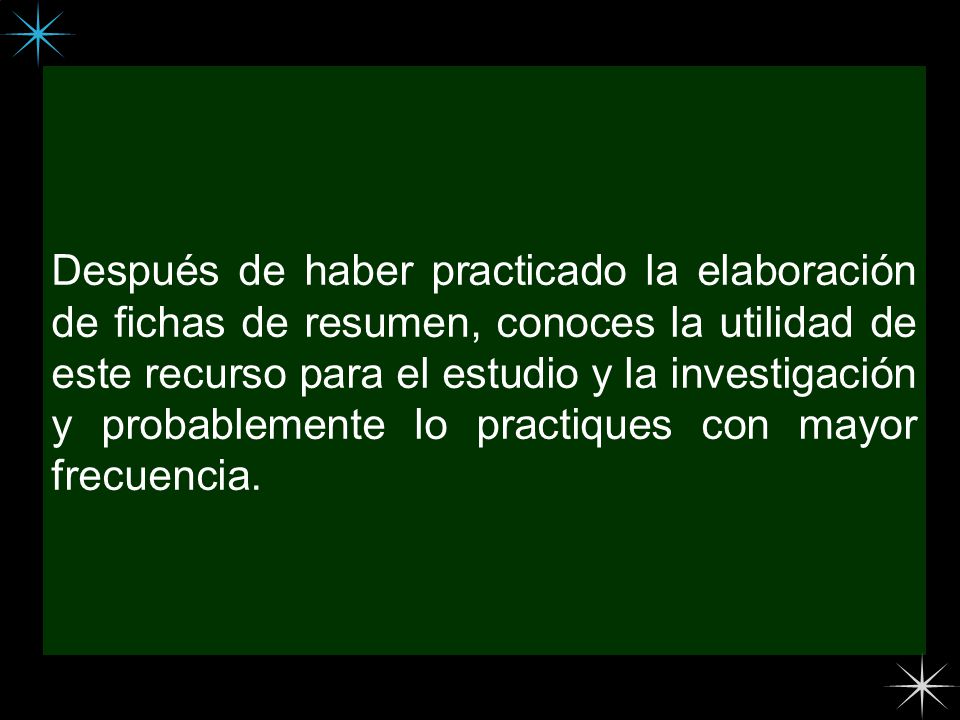 Después de haber practicado la elaboración de fichas de resumen, conoces la utilidad de este recurso para el estudio y la investigación y probablemente lo practiques con mayor frecuencia.