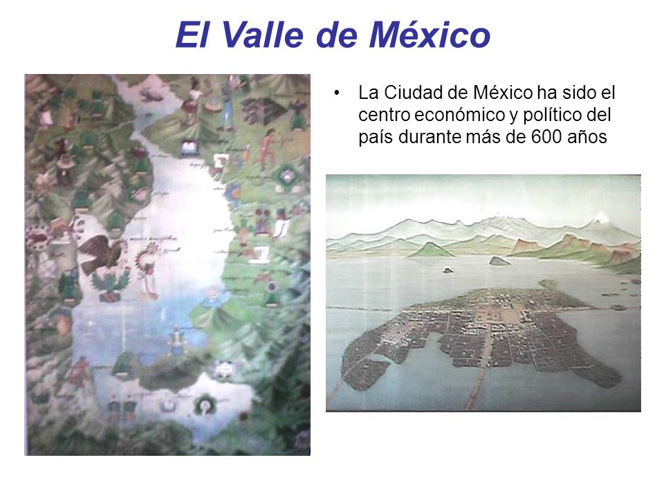 El Valle de México La Ciudad de México ha sido el centro económico y político del país durante más de 600 años.