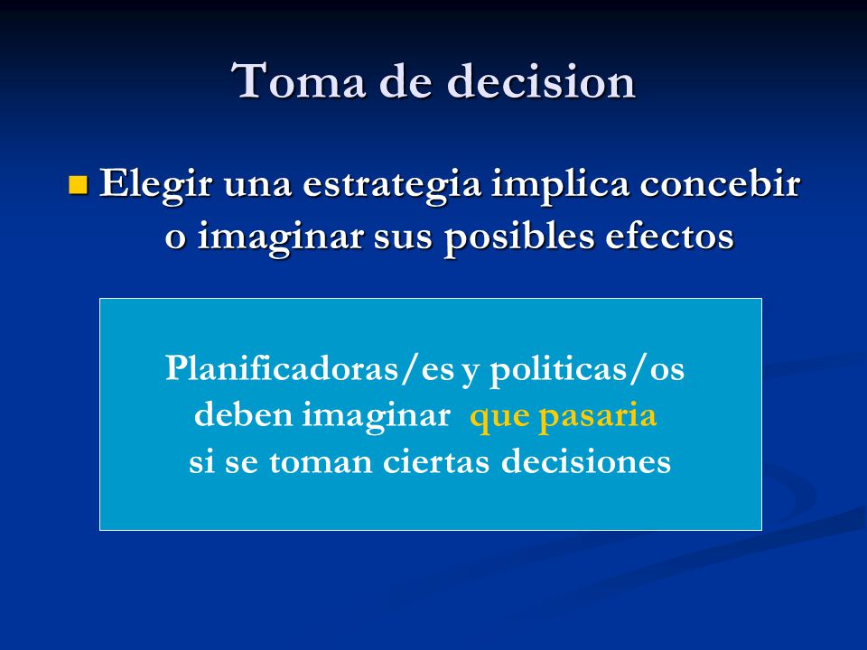 Toma de decision Elegir una estrategia implica concebir o imaginar sus posibles efectos. Planificadoras/es y politicas/os.