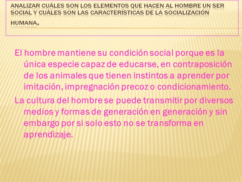 El hombre mantiene su condición social porque es la única especie capaz de educarse, en contraposición de los animales que tienen instintos a aprender por imitación, impregnación precoz o condicionamiento.