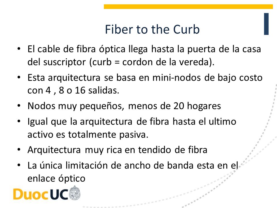 Fiber to the Curb El cable de fibra óptica llega hasta la puerta de la casa del suscriptor (curb = cordon de la vereda).