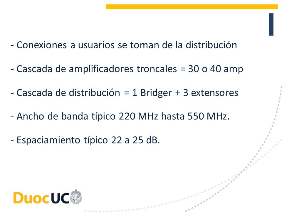 - Conexiones a usuarios se toman de la distribución - Cascada de amplificadores troncales = 30 o 40 amp - Cascada de distribución = 1 Bridger + 3 extensores - Ancho de banda típico 220 MHz hasta 550 MHz.