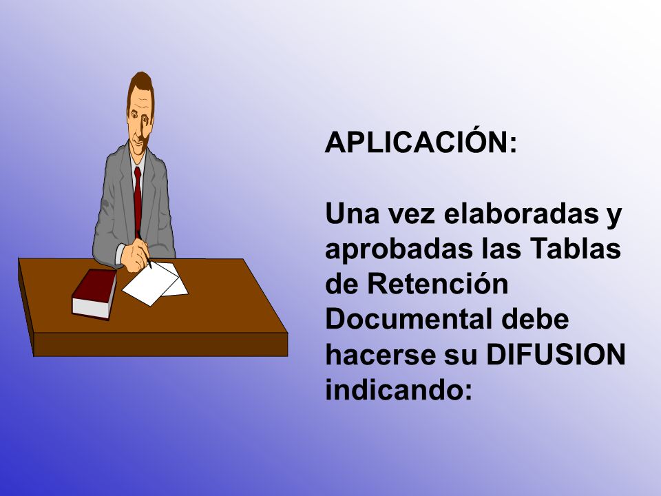 APLICACIÓN: Una vez elaboradas y aprobadas las Tablas de Retención Documental debe hacerse su DIFUSION indicando: